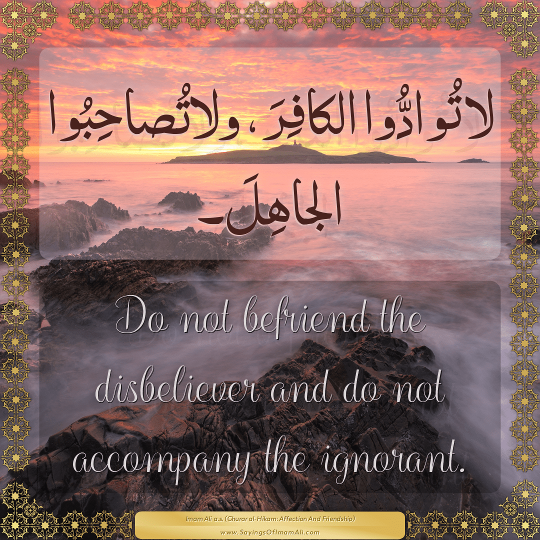 Do not befriend the disbeliever and do not accompany the ignorant.